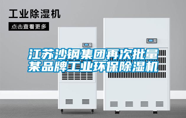 江蘇沙鋼集團再次批量某品牌工業環保除濕機