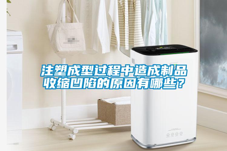 注塑成型過程中造成制品收縮凹陷的原因有哪些？