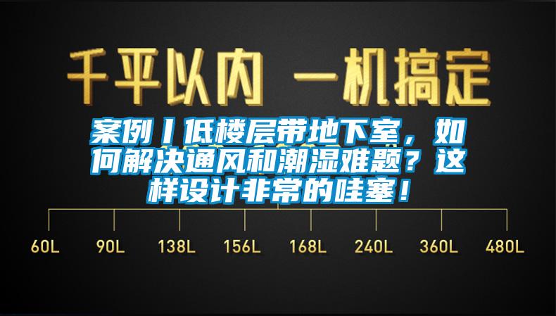 案例丨低樓層帶地下室，如何解決通風和潮濕難題？這樣設計非常的哇塞！