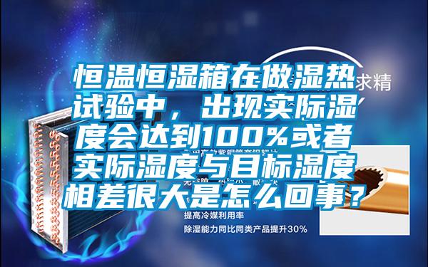 恒溫恒濕箱在做濕熱試驗中，出現實際濕度會達到100%或者實際濕度與目標濕度相差很大是怎么回事？