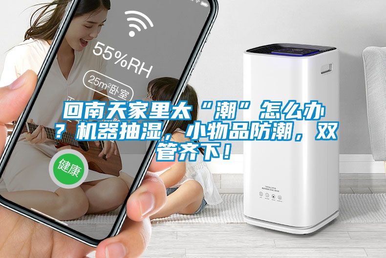 回南天家里太“潮”怎么辦？機(jī)器抽濕，小物品防潮，雙管齊下！