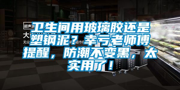 衛(wèi)生間用玻璃膠還是塑鋼泥？幸虧老師傅提醒，防潮不變黑，太實(shí)用了！